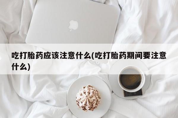 哪里可以买到打胎药吃打胎药应该注意什么(吃打胎药期间要注意什么)