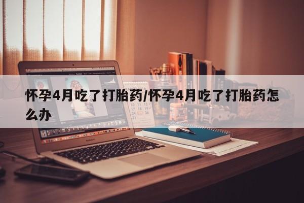 哪里可以买到打胎药怀孕4月吃了打胎药/怀孕4月吃了打胎药怎么办