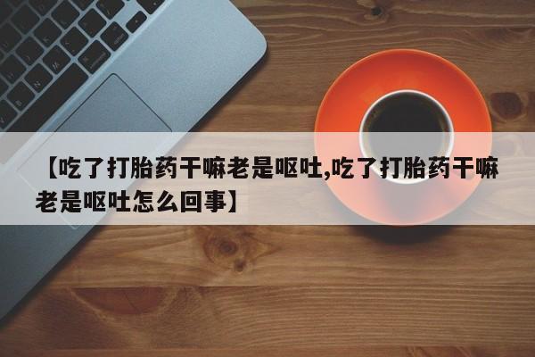 哪里可以买到打胎药【吃了打胎药干嘛老是呕吐,吃了打胎药干嘛老是呕吐怎么回事】