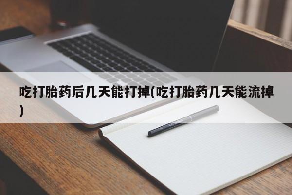 哪里可以买到打胎药吃打胎药后几天能打掉(吃打胎药几天能流掉)