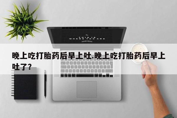 哪里可以买到打胎药晚上吃打胎药后早上吐.晚上吃打胎药后早上吐了？