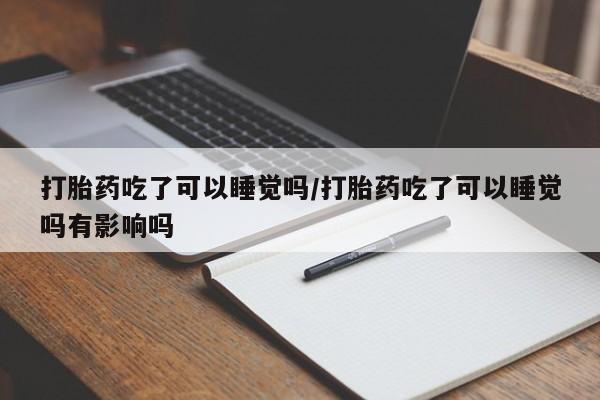 哪里可以买到打胎药打胎药吃了可以睡觉吗/打胎药吃了可以睡觉吗有影响吗
