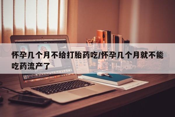 哪里可以买到打胎药怀孕几个月不给打胎药吃/怀孕几个月就不能吃药流产了
