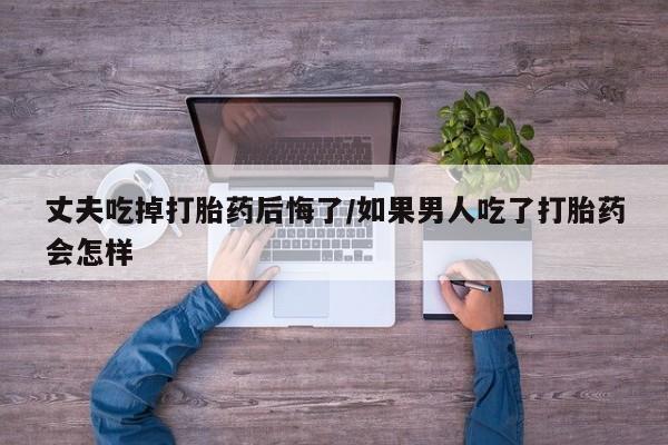 哪里可以买到打胎药丈夫吃掉打胎药后悔了/如果男人吃了打胎药会怎样