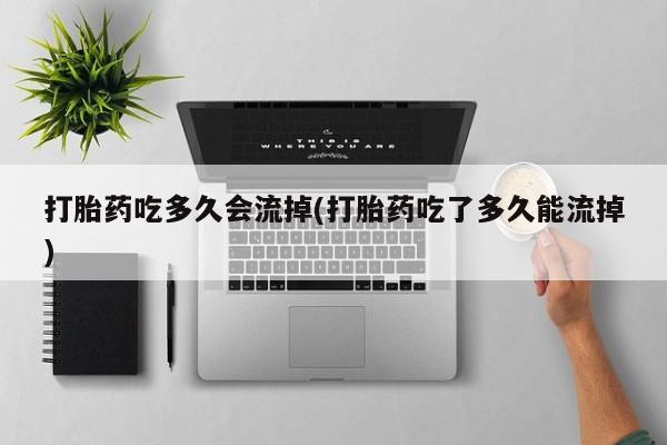 哪里可以买到打胎药打胎药吃多久会流掉(打胎药吃了多久能流掉)