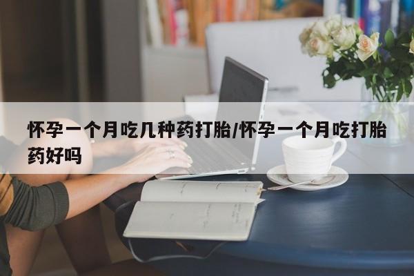 哪里可以买到打胎药怀孕一个月吃几种药打胎/怀孕一个月吃打胎药好吗