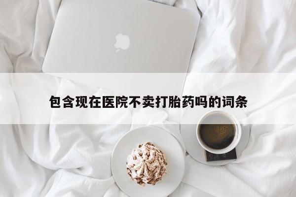 哪里可以买到打胎药包含现在医院不卖打胎药吗的词条