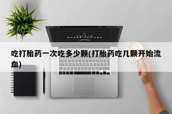 哪里可以买到打胎药吃打胎药一次吃多少颗(打胎药吃几颗开始流血)