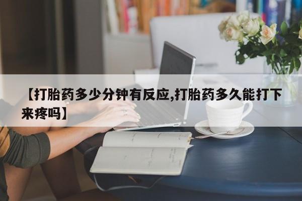 哪里可以买到打胎药【打胎药多少分钟有反应,打胎药多久能打下来疼吗】