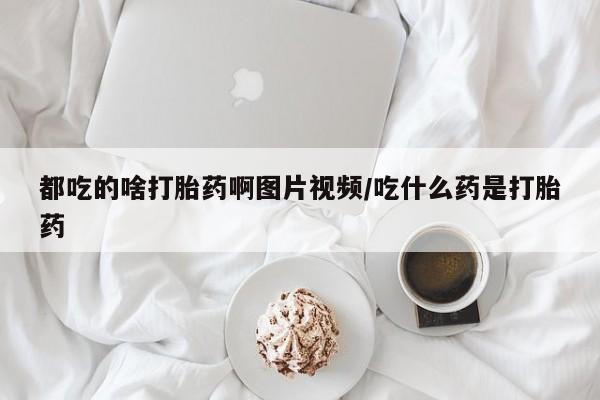 哪里可以买到打胎药都吃的啥打胎药啊图片视频/吃什么药是打胎药