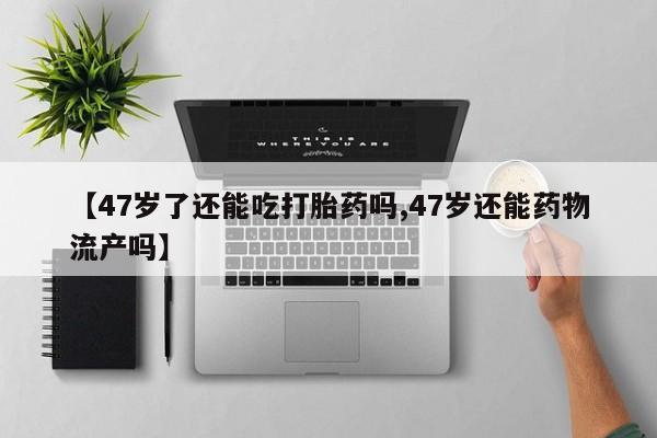 哪里可以买到打胎药【47岁了还能吃打胎药吗,47岁还能药物流产吗】