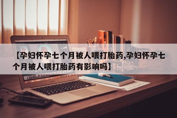 哪里可以买到打胎药【孕妇怀孕七个月被人喂打胎药,孕妇怀孕七个月被人喂打胎药有影响吗】