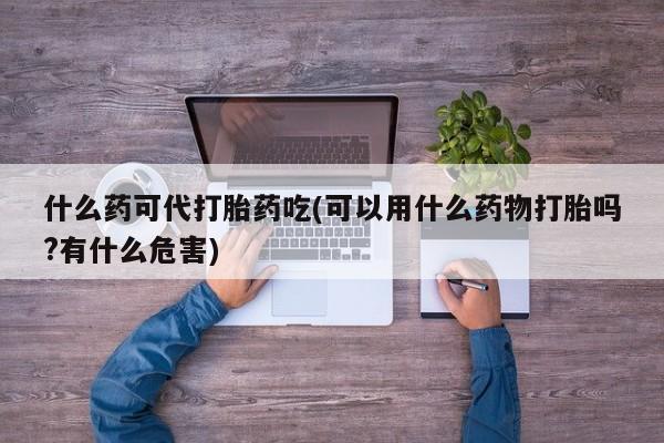 哪里可以买到打胎药什么药可代打胎药吃(可以用什么药物打胎吗?有什么危害)