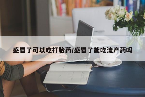 哪里可以买到打胎药感冒了可以吃打胎药/感冒了能吃流产药吗