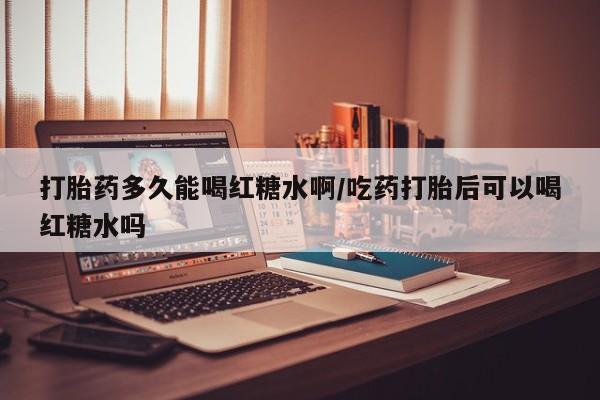 哪里可以买到打胎药打胎药多久能喝红糖水啊/吃药打胎后可以喝红糖水吗