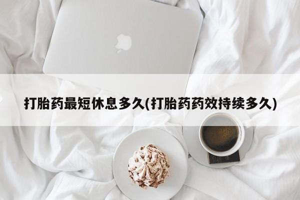 哪里可以买到打胎药打胎药最短休息多久(打胎药药效持续多久)