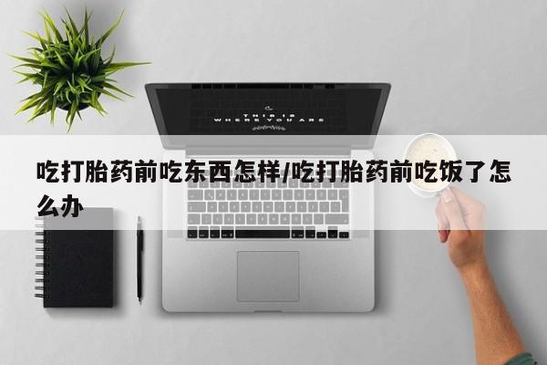哪里可以买到打胎药吃打胎药前吃东西怎样/吃打胎药前吃饭了怎么办
