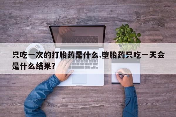 哪里可以买到打胎药只吃一次的打胎药是什么.堕胎药只吃一天会是什么结果？