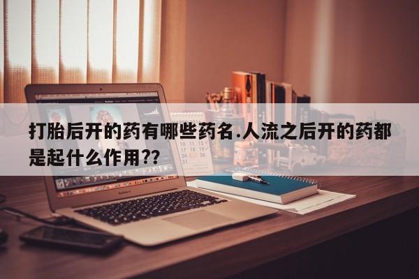 哪里可以买到打胎药打胎后开的药有哪些药名.人流之后开的药都是起什么作用?？