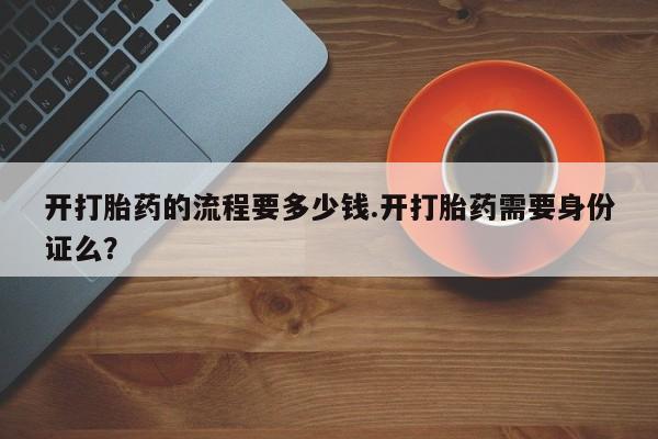 哪里可以买到打胎药开打胎药的流程要多少钱.开打胎药需要身份证么？