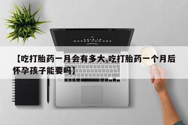 哪里可以买到打胎药【吃打胎药一月会有多大,吃打胎药一个月后怀孕孩子能要吗】