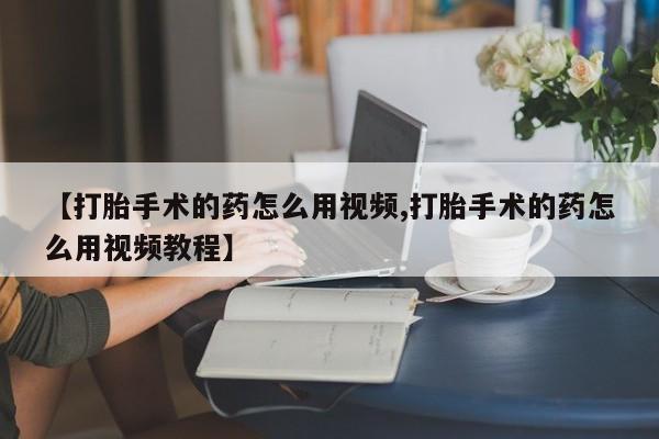 哪里可以买到打胎药【打胎手术的药怎么用视频,打胎手术的药怎么用视频教程】