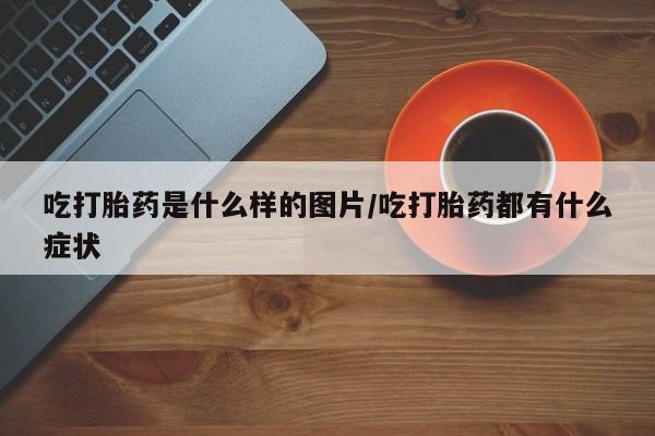 哪里可以买到打胎药吃打胎药是什么样的图片/吃打胎药都有什么症状