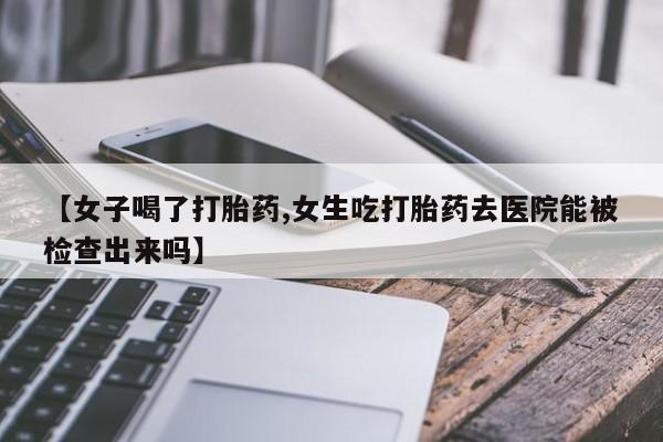 哪里可以买到打胎药【女子喝了打胎药,女生吃打胎药去医院能被检查出来吗】