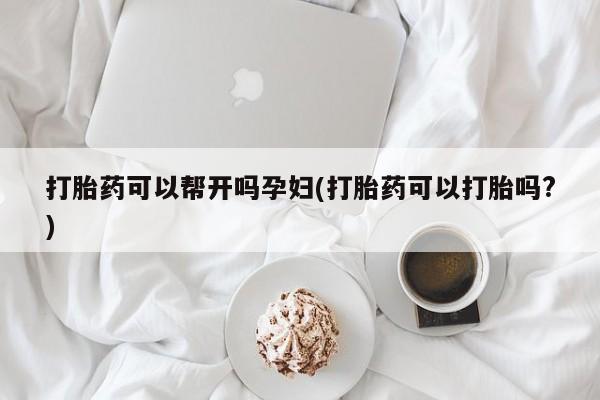 哪里可以买到打胎药打胎药可以帮开吗孕妇(打胎药可以打胎吗?)