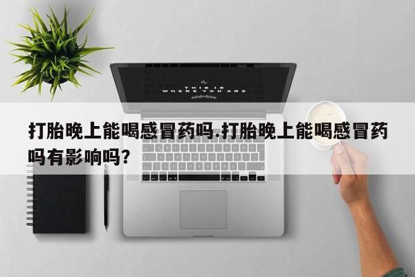 哪里可以买到打胎药打胎晚上能喝感冒药吗.打胎晚上能喝感冒药吗有影响吗？
