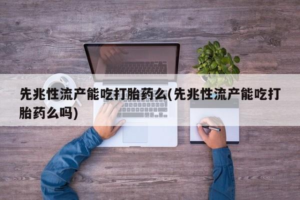 哪里可以买到打胎药先兆性流产能吃打胎药么(先兆性流产能吃打胎药么吗)