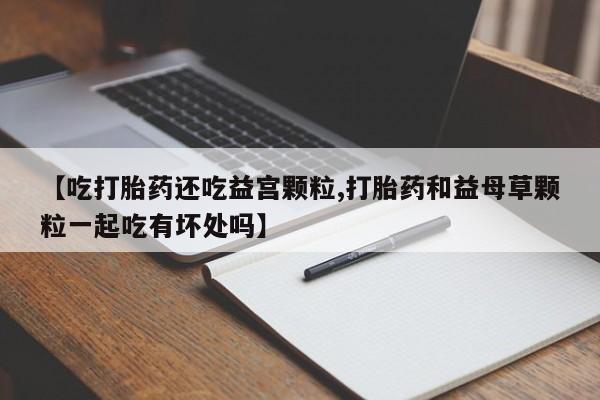 哪里可以买到打胎药【吃打胎药还吃益宫颗粒,打胎药和益母草颗粒一起吃有坏处吗】