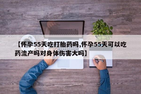 哪里可以买到打胎药【怀孕55天吃打胎药吗,怀孕55天可以吃药流产吗对身体伤害大吗】