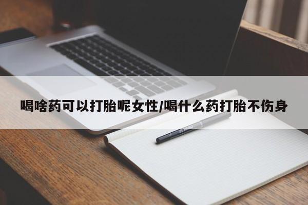 哪里可以买到打胎药喝啥药可以打胎呢女性/喝什么药打胎不伤身