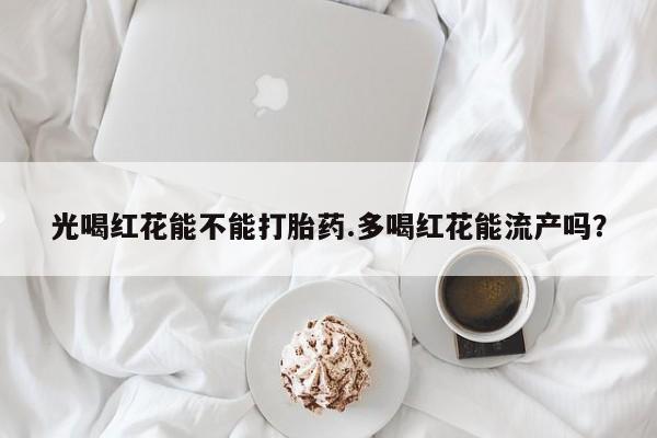 哪里可以买到打胎药光喝红花能不能打胎药.多喝红花能流产吗？