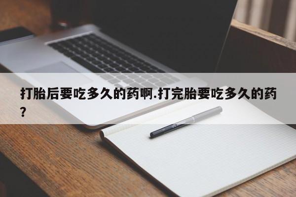 哪里可以买到打胎药打胎后要吃多久的药啊.打完胎要吃多久的药？