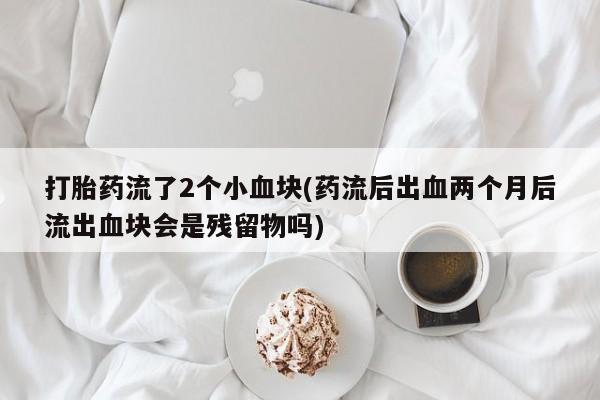 哪里可以买到打胎药打胎药流了2个小血块(药流后出血两个月后流出血块会是残留物吗)