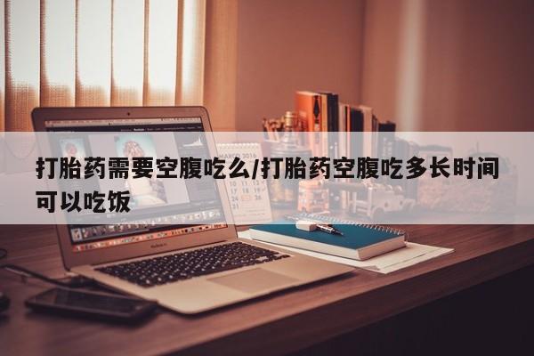 哪里可以买到打胎药打胎药需要空腹吃么/打胎药空腹吃多长时间可以吃饭