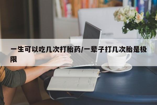 哪里可以买到打胎药一生可以吃几次打胎药/一辈子打几次胎是极限