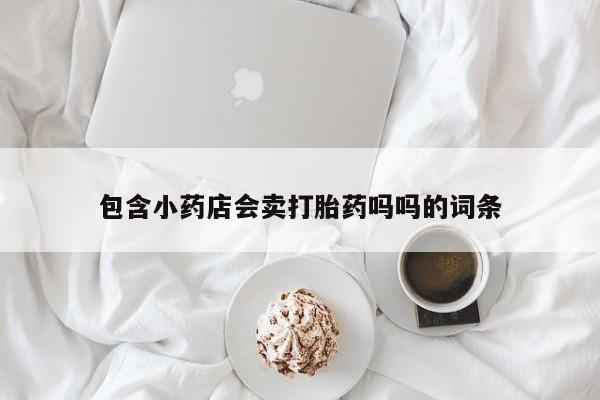 哪里可以买到打胎药包含小药店会卖打胎药吗吗的词条