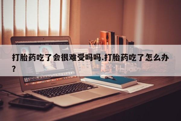 哪里可以买到打胎药打胎药吃了会很难受吗吗.打胎药吃了怎么办？