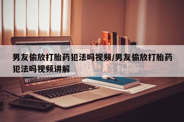 哪里可以买到打胎药男友偷放打胎药犯法吗视频/男友偷放打胎药犯法吗视频讲解