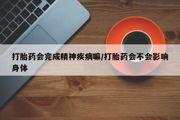 哪里可以买到打胎药打胎药会完成精神疾病嘛/打胎药会不会影响身体
