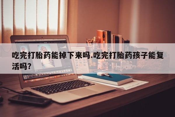 哪里可以买到打胎药吃完打胎药能掉下来吗.吃完打胎药孩子能复活吗？