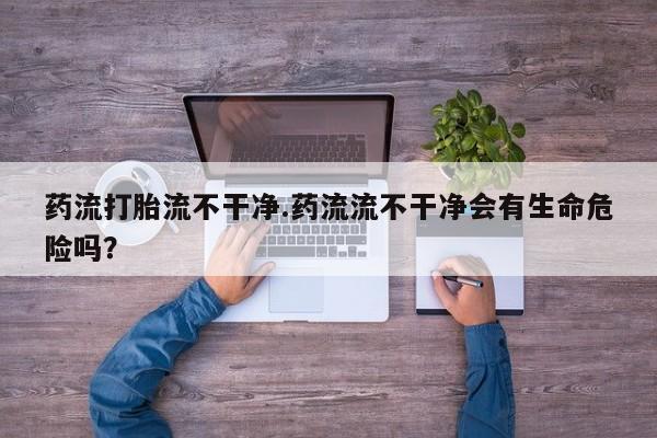 哪里可以买到打胎药药流打胎流不干净.药流流不干净会有生命危险吗？