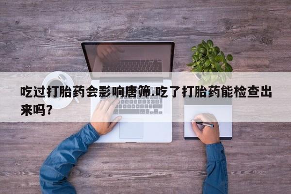 哪里可以买到打胎药吃过打胎药会影响唐筛.吃了打胎药能检查出来吗？