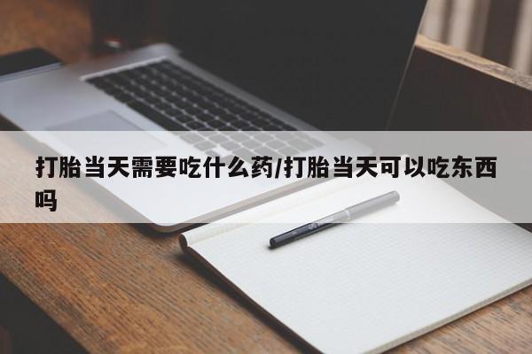 哪里可以买到打胎药打胎当天需要吃什么药/打胎当天可以吃东西吗