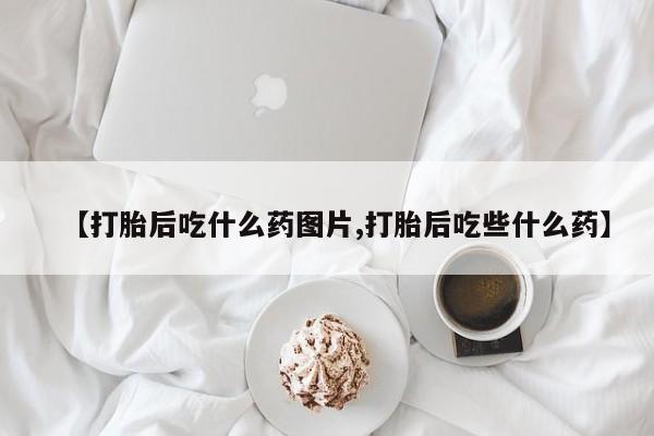 哪里可以买到打胎药【打胎后吃什么药图片,打胎后吃些什么药】