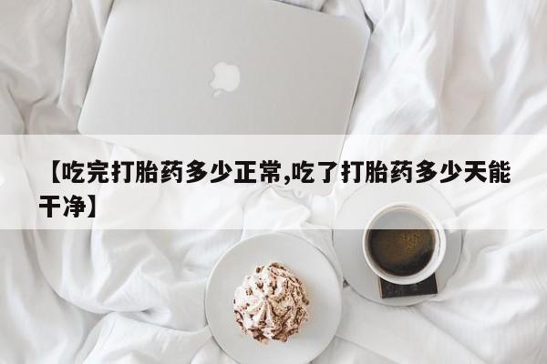 哪里可以买到打胎药【吃完打胎药多少正常,吃了打胎药多少天能干净】