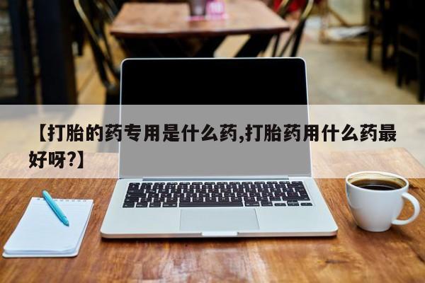 哪里可以买到打胎药【打胎的药专用是什么药,打胎药用什么药最好呀?】